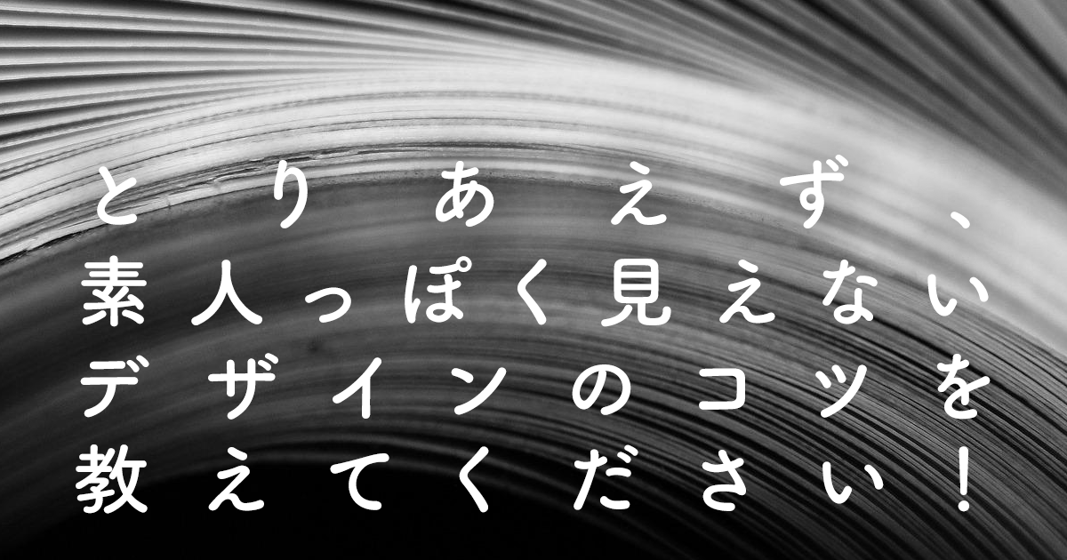 とりあえず、素人っぽく見えないデザイン教えてください！